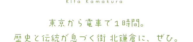 東京から電車で１時間。 歴史と伝統が息づく街 北鎌倉に、ぜひ。