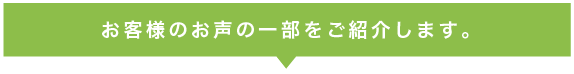 お客様のお声の一部をご紹介します。